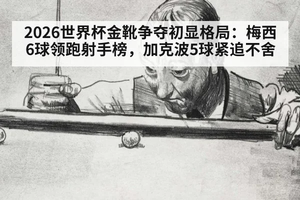 2026世界杯金靴争夺初显格局:梅西6球领跑射手榜,加克波5球紧追不舍
