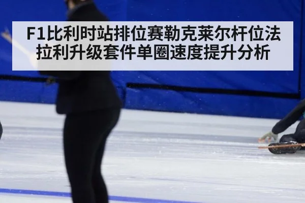 F1比利时站排位赛勒克莱尔杆位法拉利升级套件单圈速度提升分析